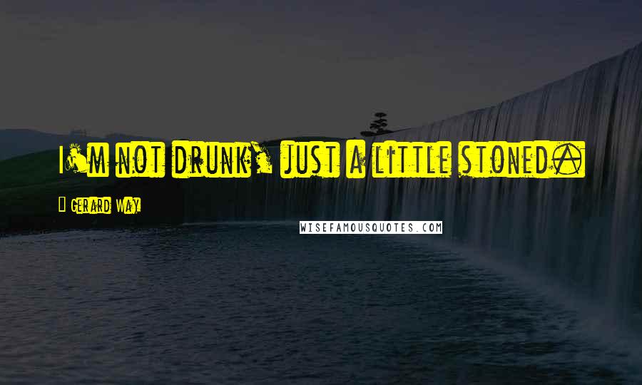 Gerard Way Quotes: I'm not drunk, just a little stoned.