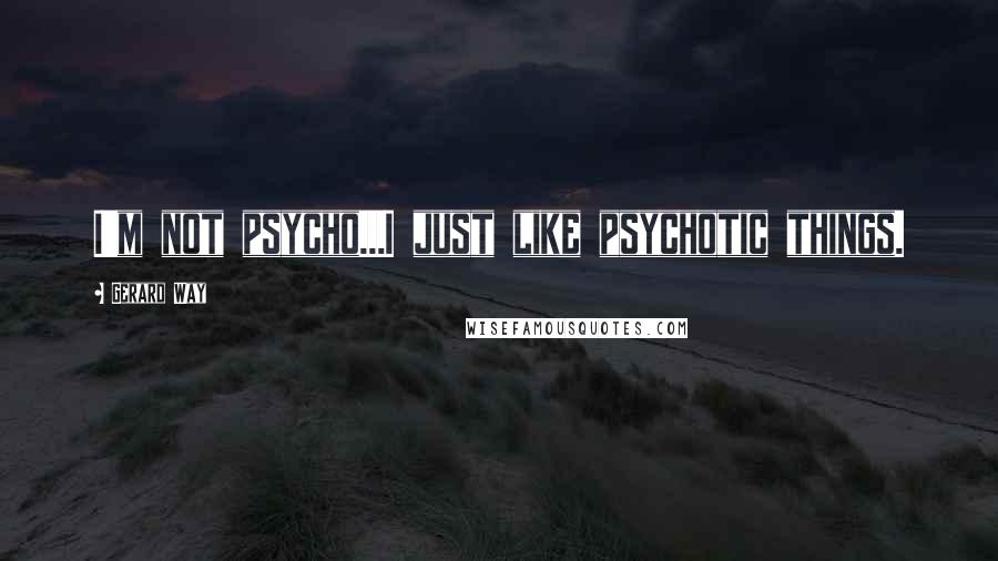 Gerard Way Quotes: I'm not psycho...I just like psychotic things.