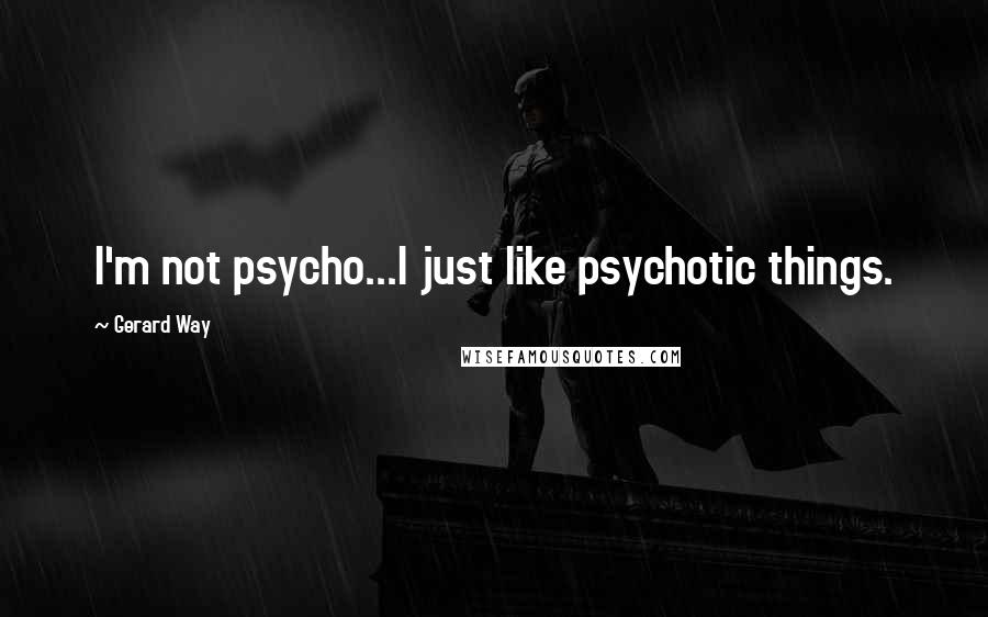 Gerard Way Quotes: I'm not psycho...I just like psychotic things.