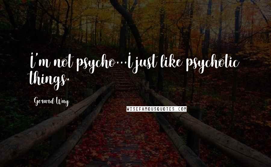 Gerard Way Quotes: I'm not psycho...I just like psychotic things.