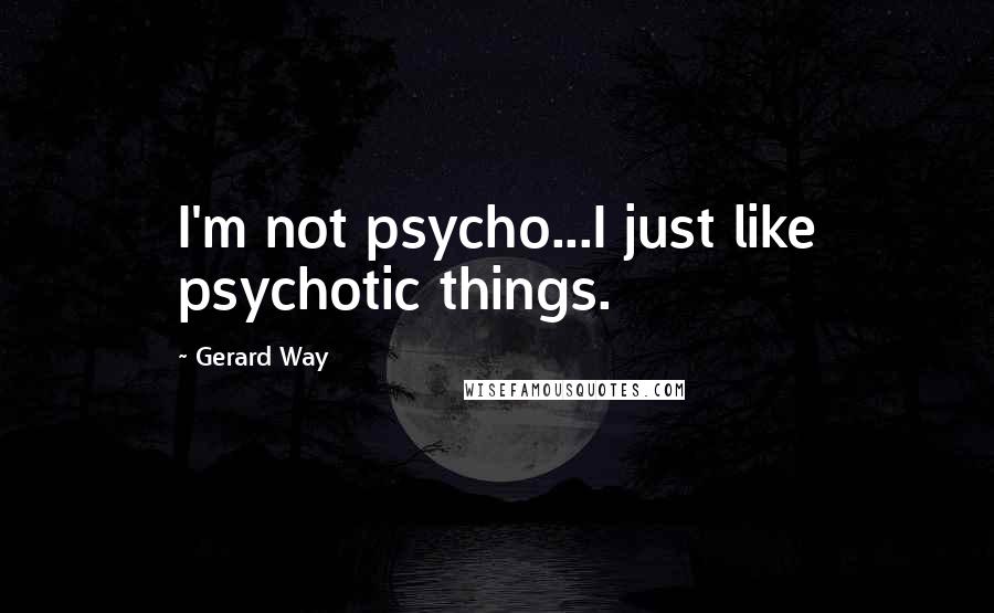 Gerard Way Quotes: I'm not psycho...I just like psychotic things.