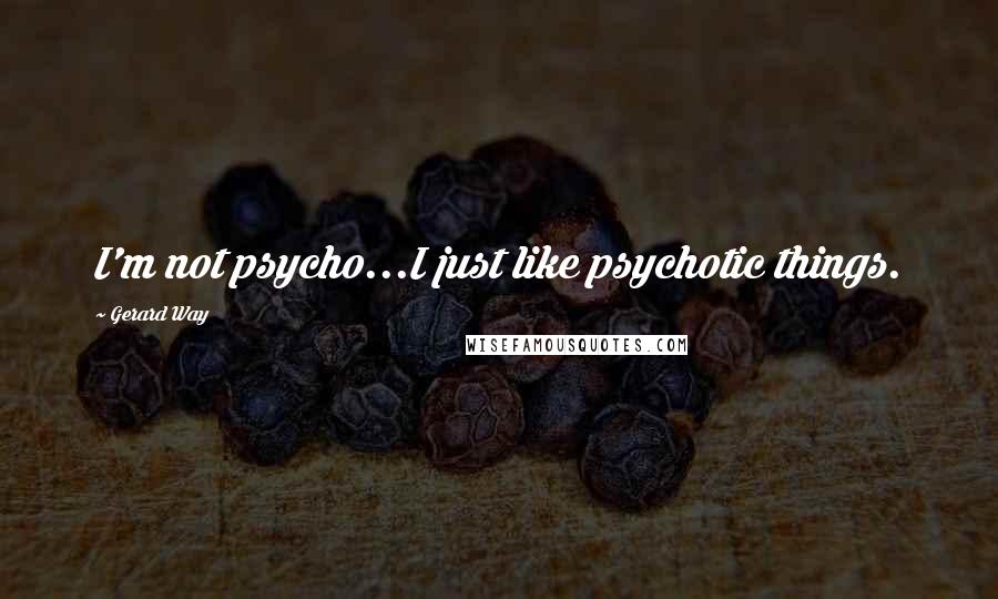 Gerard Way Quotes: I'm not psycho...I just like psychotic things.