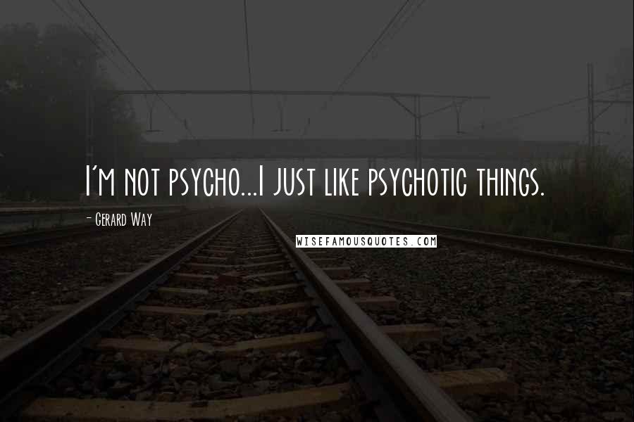 Gerard Way Quotes: I'm not psycho...I just like psychotic things.