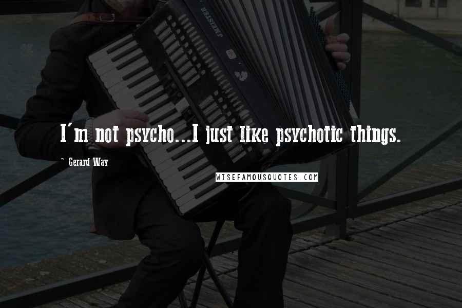 Gerard Way Quotes: I'm not psycho...I just like psychotic things.