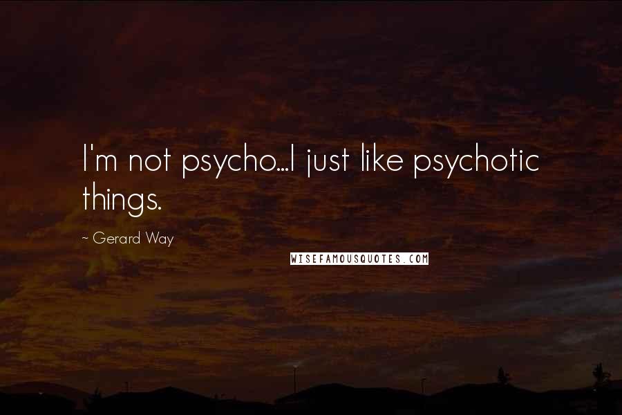 Gerard Way Quotes: I'm not psycho...I just like psychotic things.