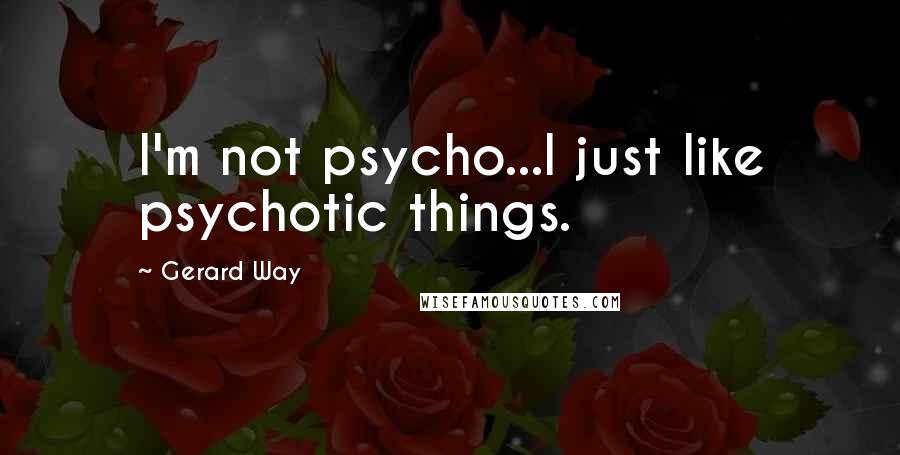 Gerard Way Quotes: I'm not psycho...I just like psychotic things.