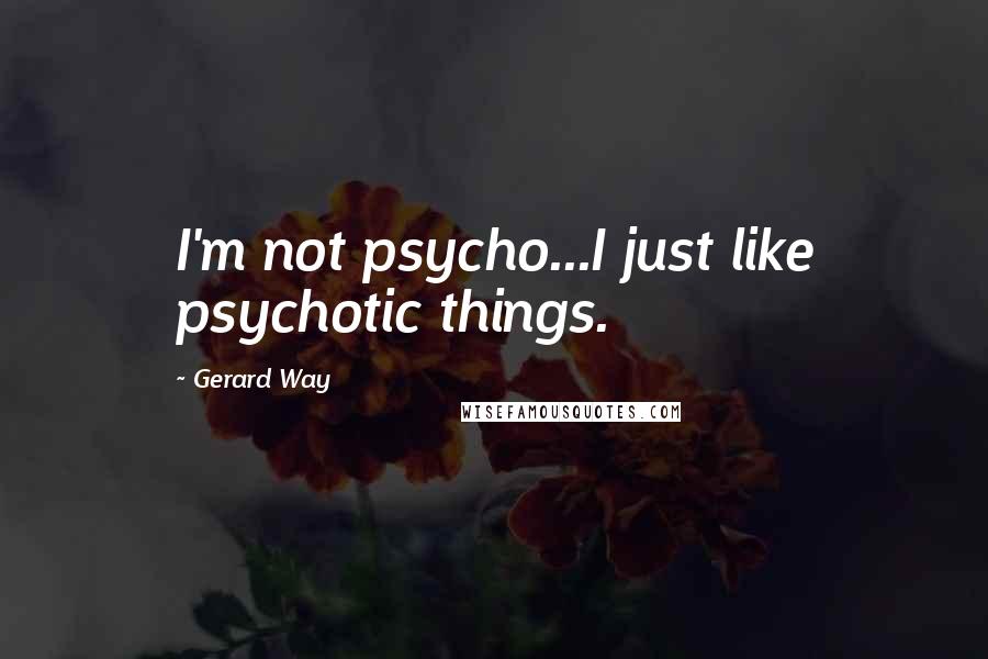 Gerard Way Quotes: I'm not psycho...I just like psychotic things.