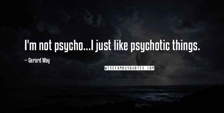 Gerard Way Quotes: I'm not psycho...I just like psychotic things.