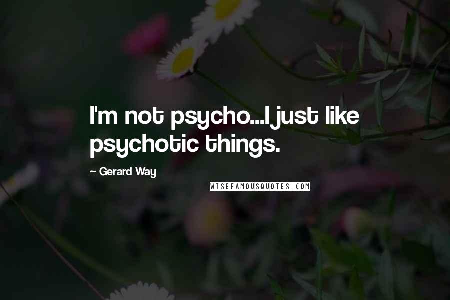 Gerard Way Quotes: I'm not psycho...I just like psychotic things.