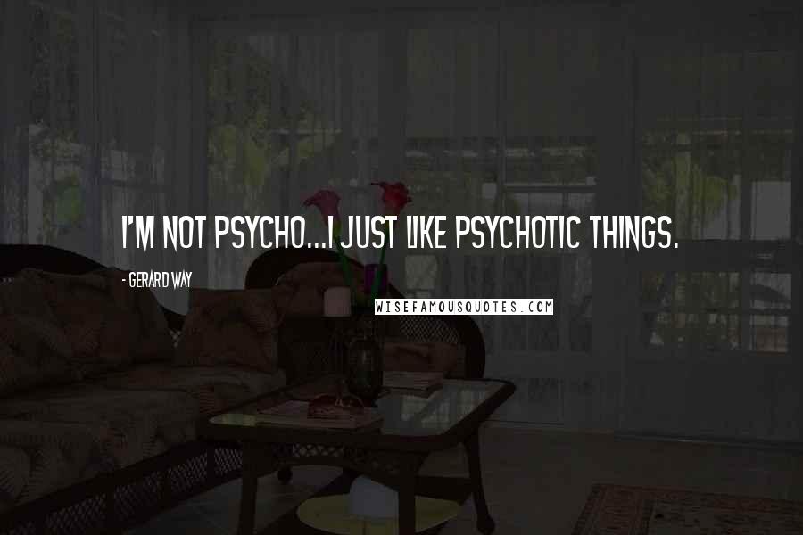 Gerard Way Quotes: I'm not psycho...I just like psychotic things.