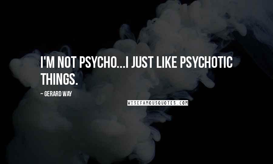 Gerard Way Quotes: I'm not psycho...I just like psychotic things.