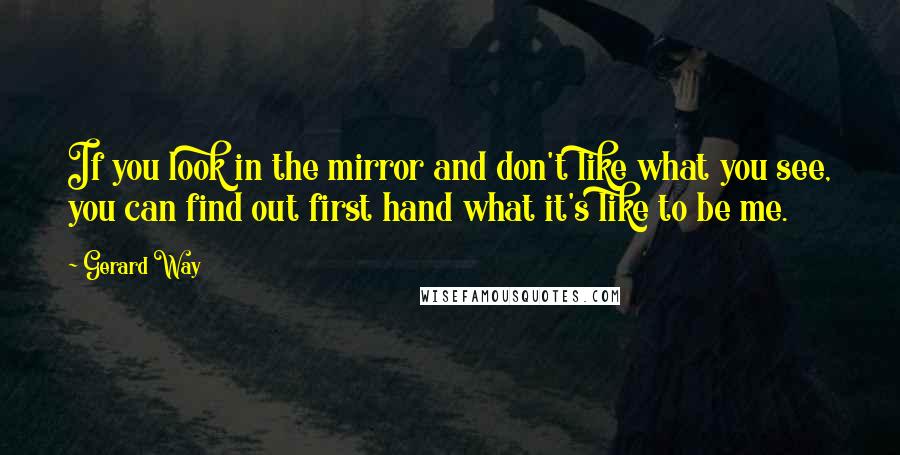 Gerard Way Quotes: If you look in the mirror and don't like what you see, you can find out first hand what it's like to be me.