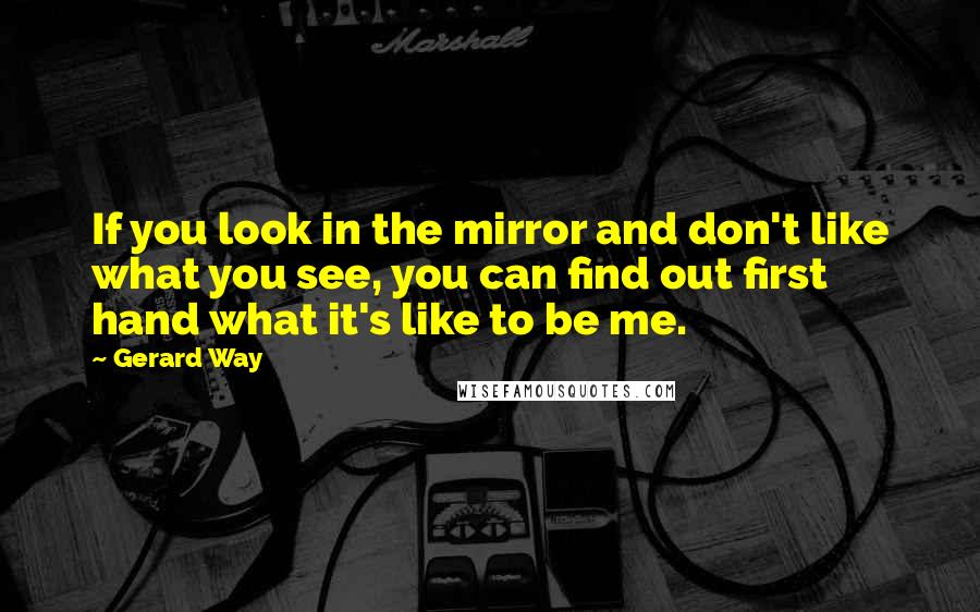 Gerard Way Quotes: If you look in the mirror and don't like what you see, you can find out first hand what it's like to be me.