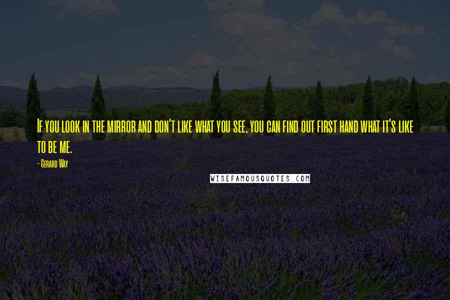 Gerard Way Quotes: If you look in the mirror and don't like what you see, you can find out first hand what it's like to be me.