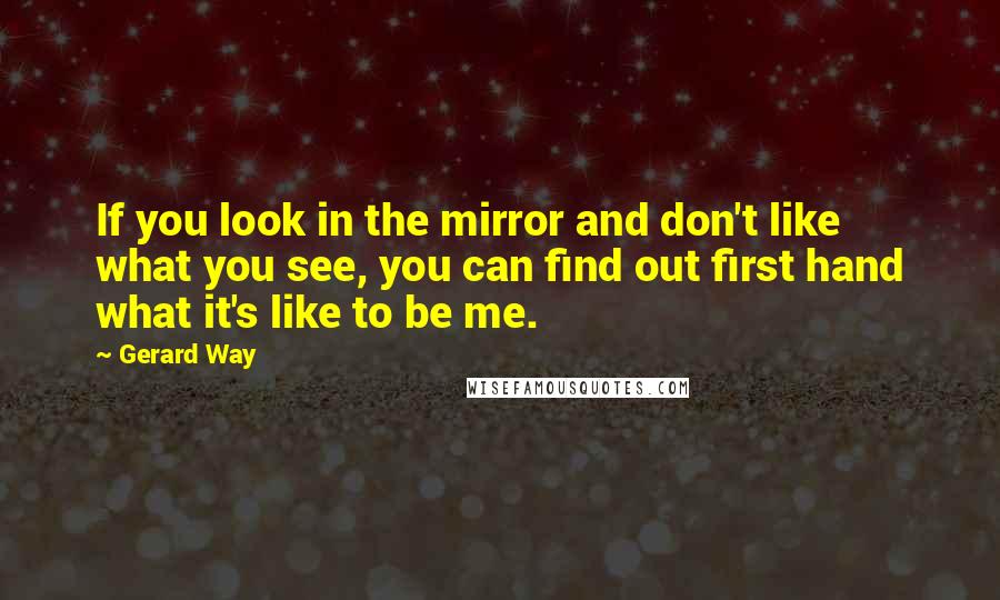 Gerard Way Quotes: If you look in the mirror and don't like what you see, you can find out first hand what it's like to be me.