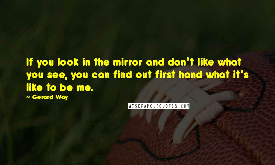 Gerard Way Quotes: If you look in the mirror and don't like what you see, you can find out first hand what it's like to be me.