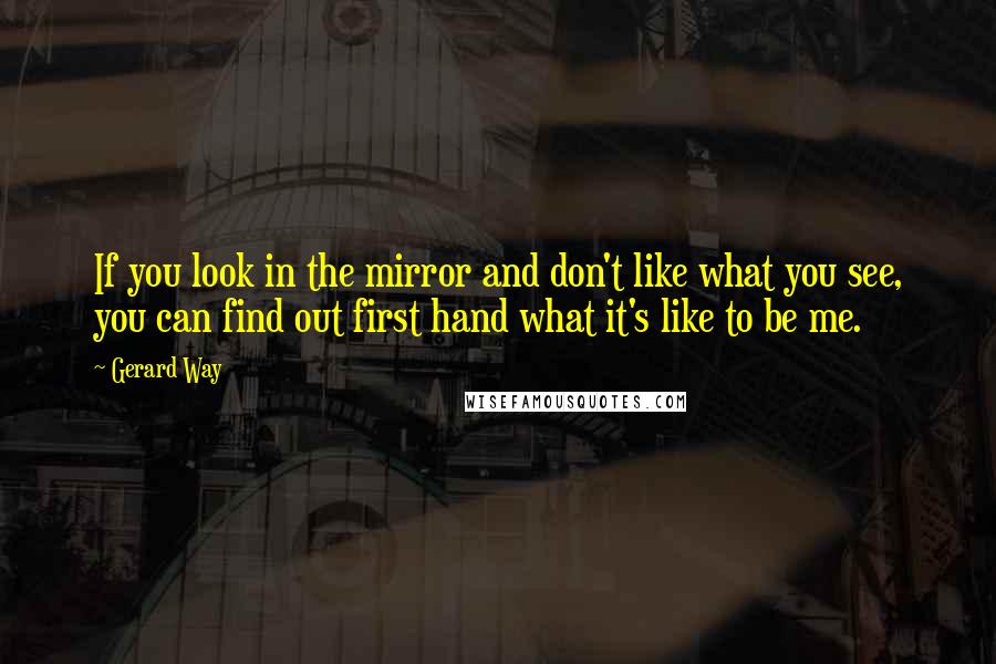 Gerard Way Quotes: If you look in the mirror and don't like what you see, you can find out first hand what it's like to be me.