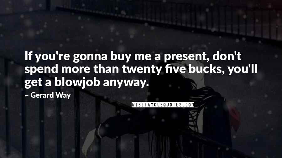 Gerard Way Quotes: If you're gonna buy me a present, don't spend more than twenty five bucks, you'll get a blowjob anyway.