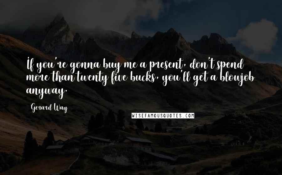 Gerard Way Quotes: If you're gonna buy me a present, don't spend more than twenty five bucks, you'll get a blowjob anyway.