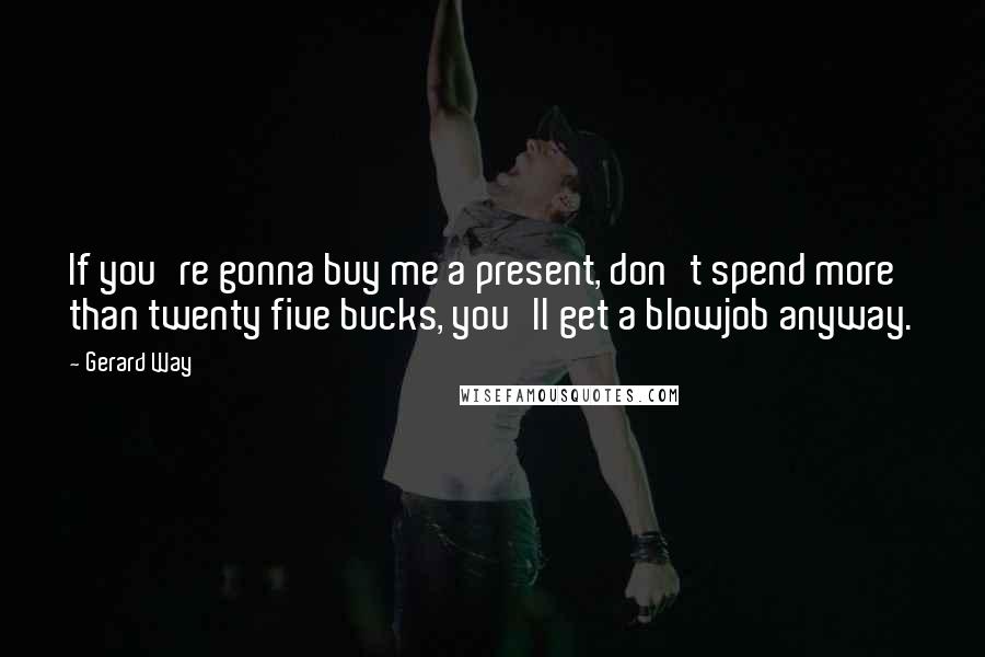 Gerard Way Quotes: If you're gonna buy me a present, don't spend more than twenty five bucks, you'll get a blowjob anyway.