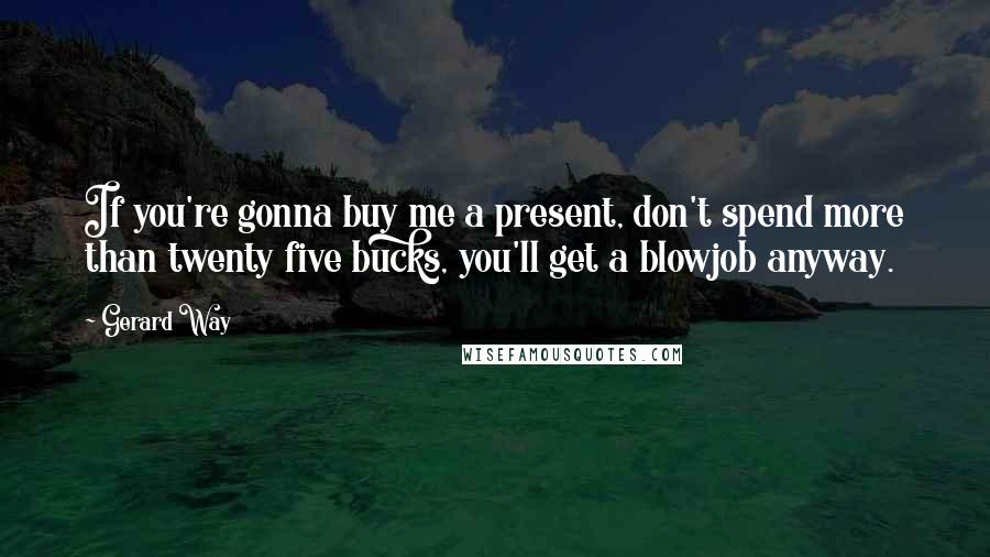 Gerard Way Quotes: If you're gonna buy me a present, don't spend more than twenty five bucks, you'll get a blowjob anyway.