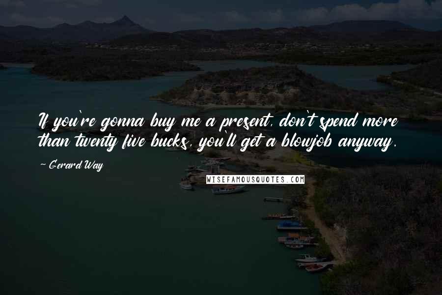 Gerard Way Quotes: If you're gonna buy me a present, don't spend more than twenty five bucks, you'll get a blowjob anyway.