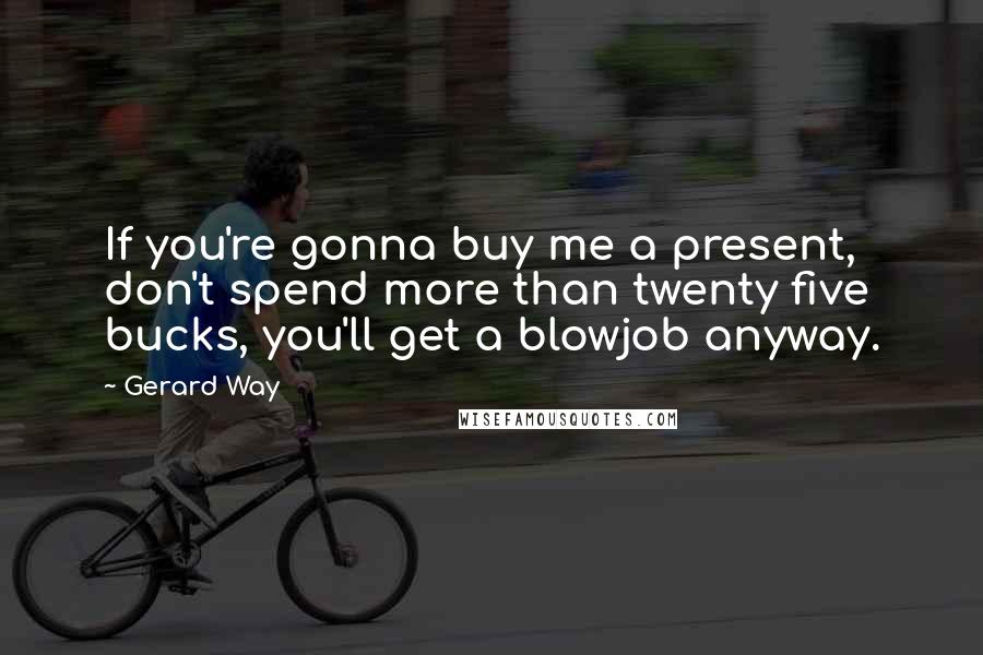 Gerard Way Quotes: If you're gonna buy me a present, don't spend more than twenty five bucks, you'll get a blowjob anyway.
