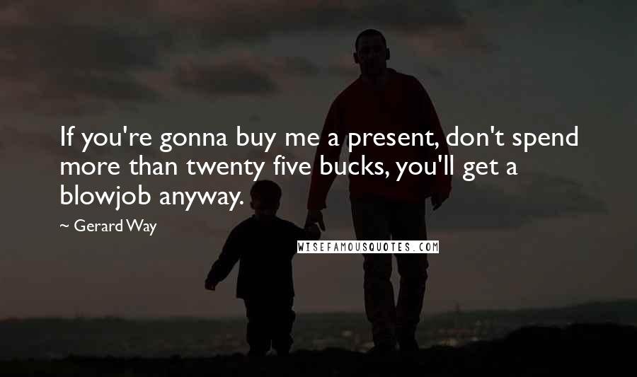 Gerard Way Quotes: If you're gonna buy me a present, don't spend more than twenty five bucks, you'll get a blowjob anyway.