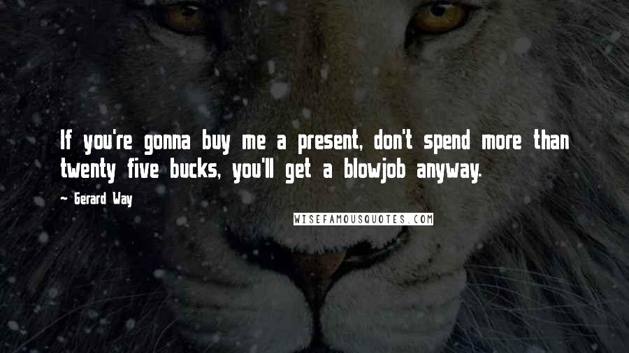 Gerard Way Quotes: If you're gonna buy me a present, don't spend more than twenty five bucks, you'll get a blowjob anyway.