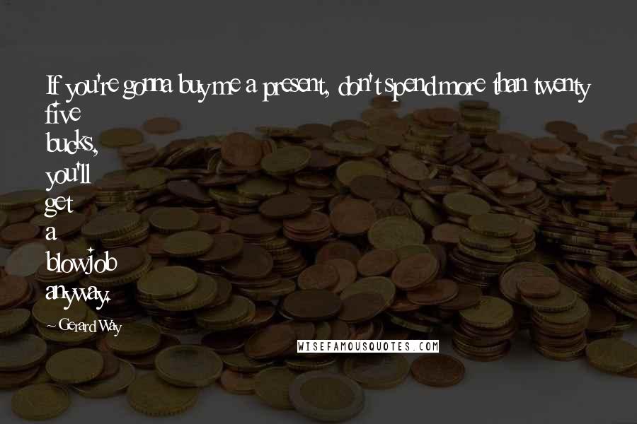 Gerard Way Quotes: If you're gonna buy me a present, don't spend more than twenty five bucks, you'll get a blowjob anyway.