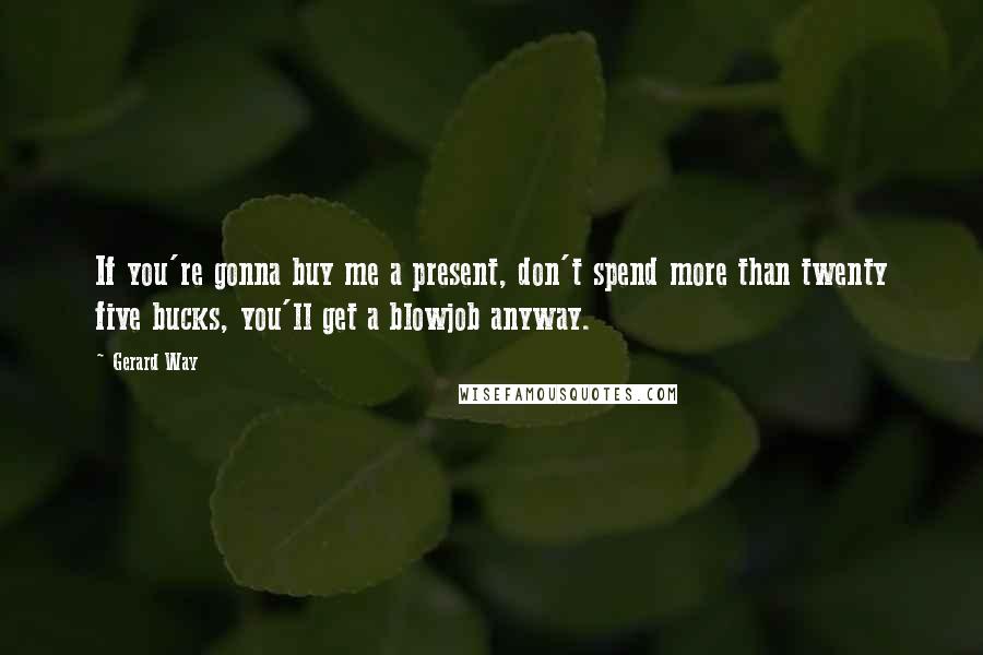 Gerard Way Quotes: If you're gonna buy me a present, don't spend more than twenty five bucks, you'll get a blowjob anyway.