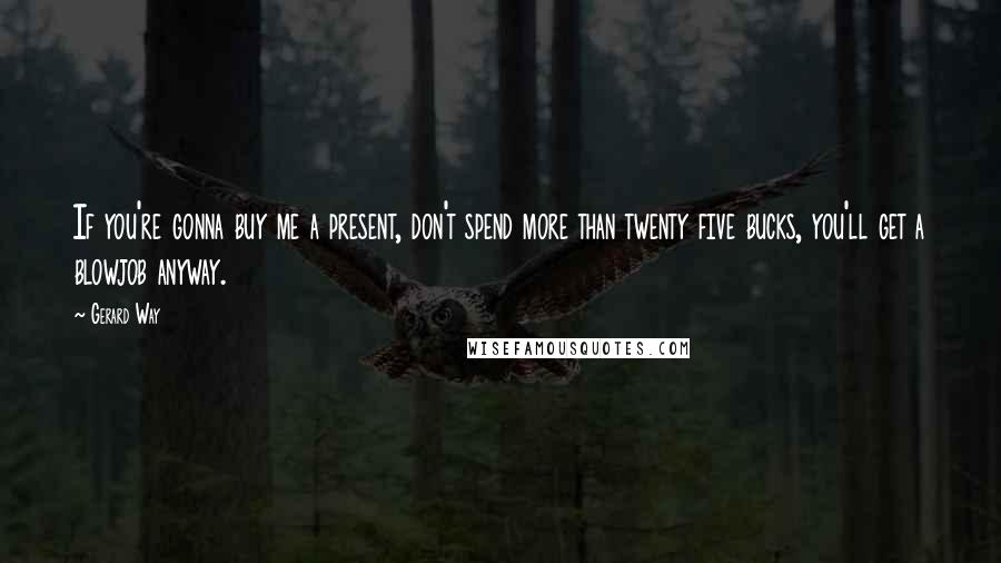 Gerard Way Quotes: If you're gonna buy me a present, don't spend more than twenty five bucks, you'll get a blowjob anyway.