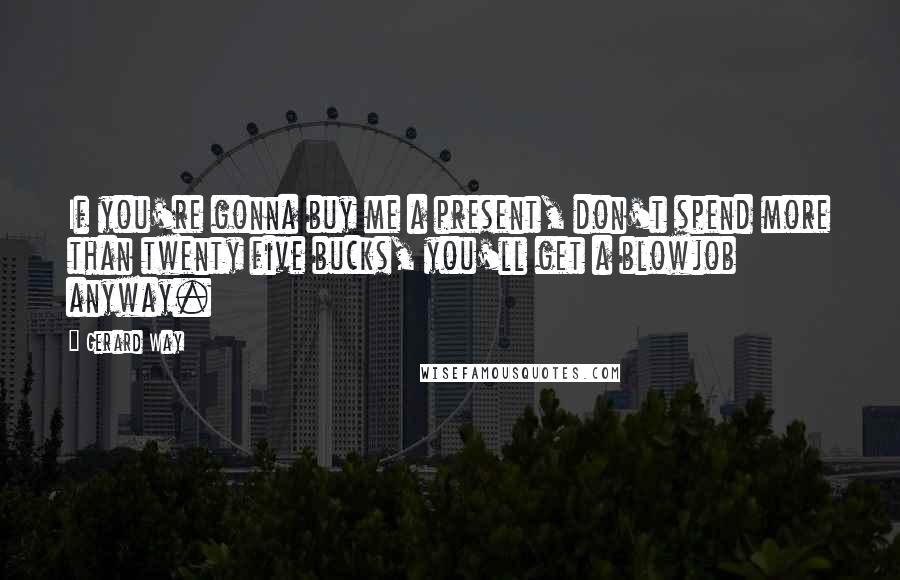 Gerard Way Quotes: If you're gonna buy me a present, don't spend more than twenty five bucks, you'll get a blowjob anyway.