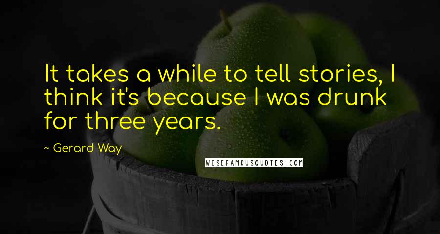 Gerard Way Quotes: It takes a while to tell stories, I think it's because I was drunk for three years.