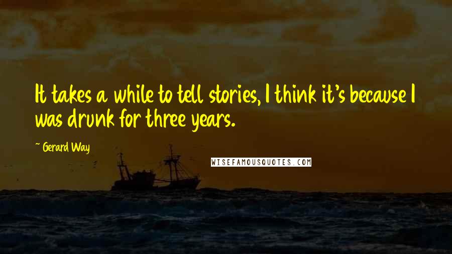 Gerard Way Quotes: It takes a while to tell stories, I think it's because I was drunk for three years.