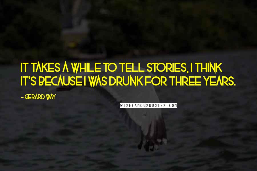 Gerard Way Quotes: It takes a while to tell stories, I think it's because I was drunk for three years.