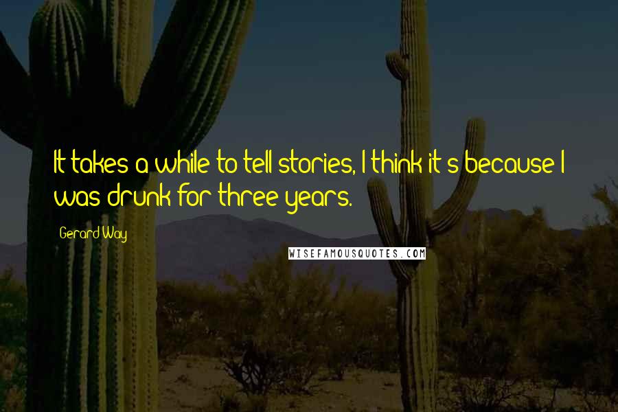 Gerard Way Quotes: It takes a while to tell stories, I think it's because I was drunk for three years.