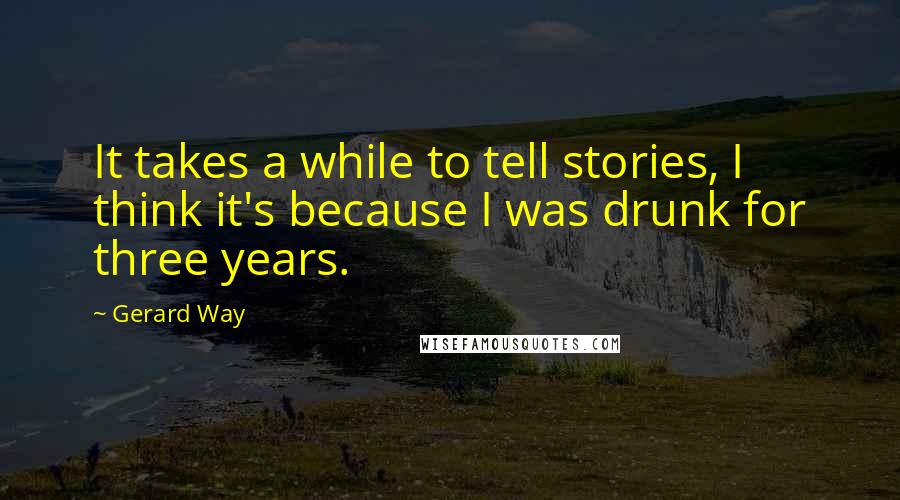 Gerard Way Quotes: It takes a while to tell stories, I think it's because I was drunk for three years.