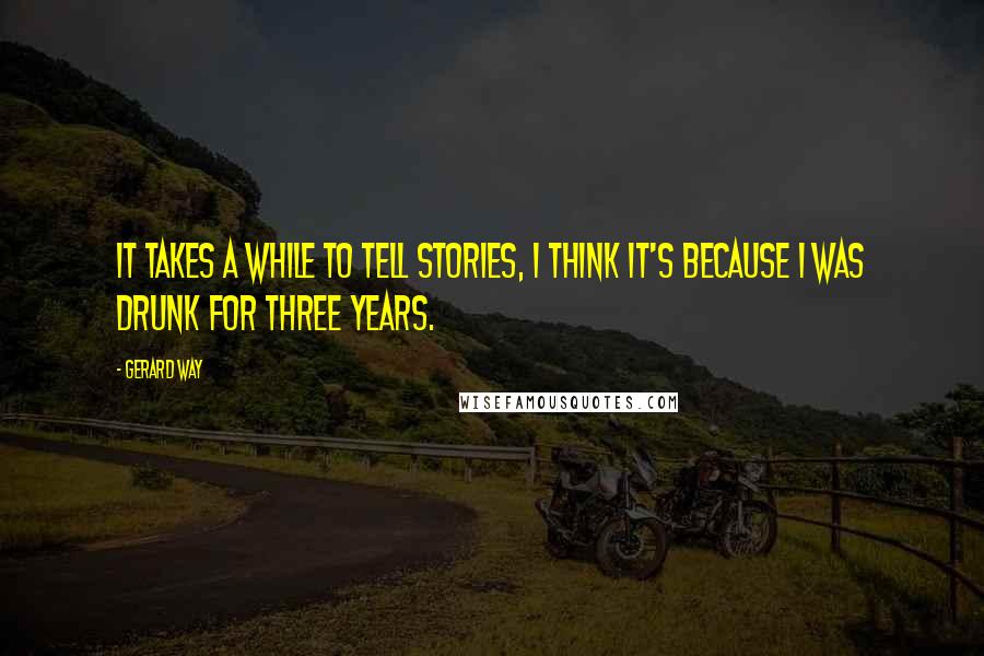 Gerard Way Quotes: It takes a while to tell stories, I think it's because I was drunk for three years.