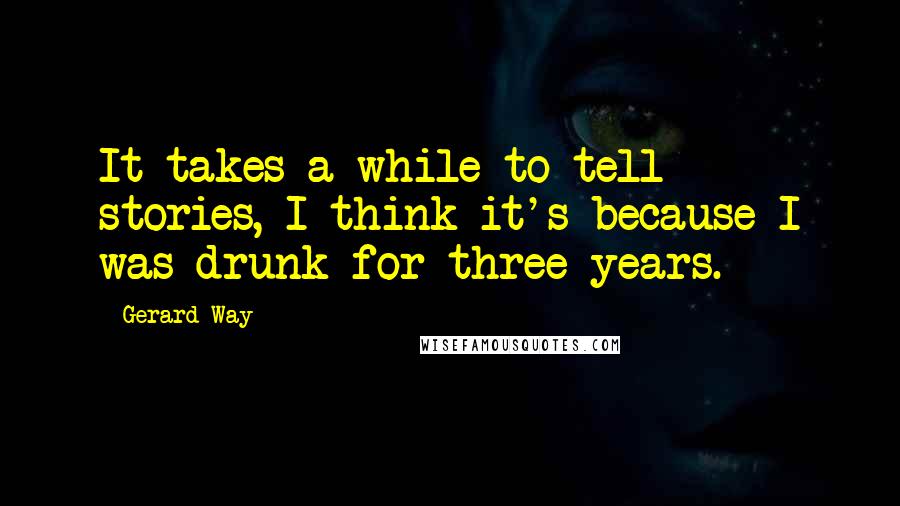 Gerard Way Quotes: It takes a while to tell stories, I think it's because I was drunk for three years.