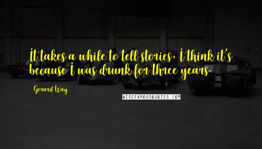 Gerard Way Quotes: It takes a while to tell stories, I think it's because I was drunk for three years.