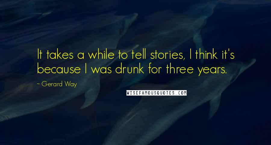 Gerard Way Quotes: It takes a while to tell stories, I think it's because I was drunk for three years.