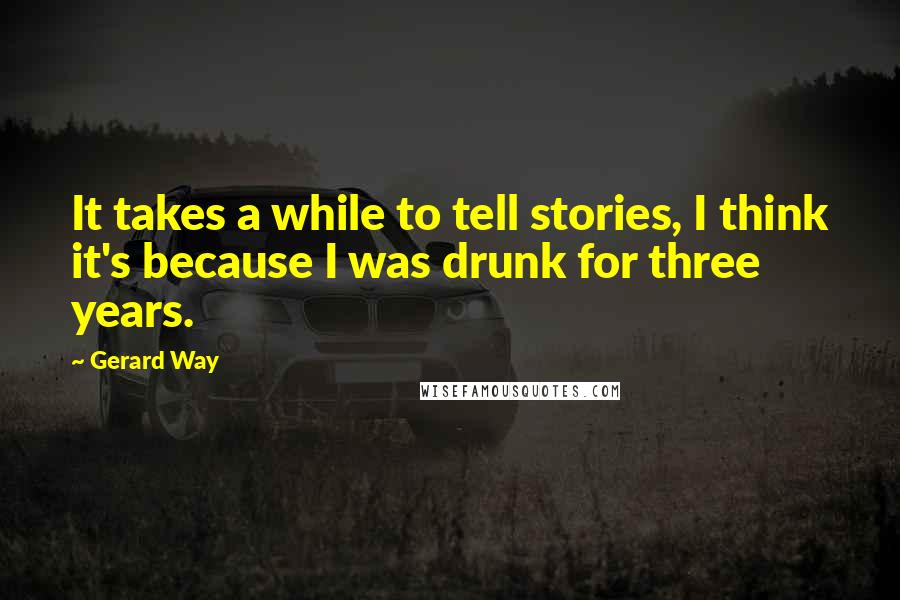 Gerard Way Quotes: It takes a while to tell stories, I think it's because I was drunk for three years.