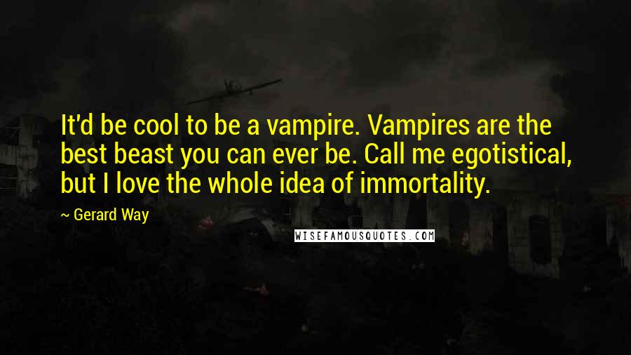 Gerard Way Quotes: It'd be cool to be a vampire. Vampires are the best beast you can ever be. Call me egotistical, but I love the whole idea of immortality.