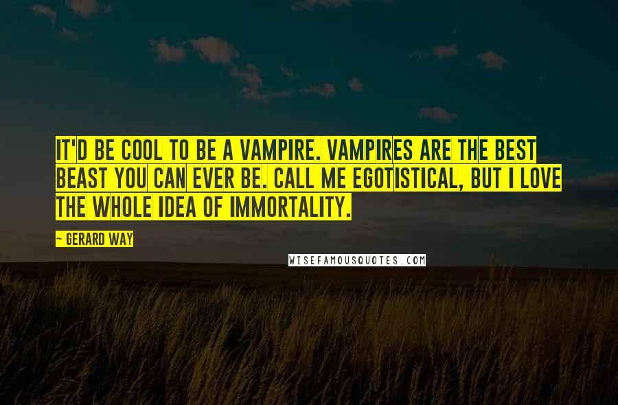Gerard Way Quotes: It'd be cool to be a vampire. Vampires are the best beast you can ever be. Call me egotistical, but I love the whole idea of immortality.