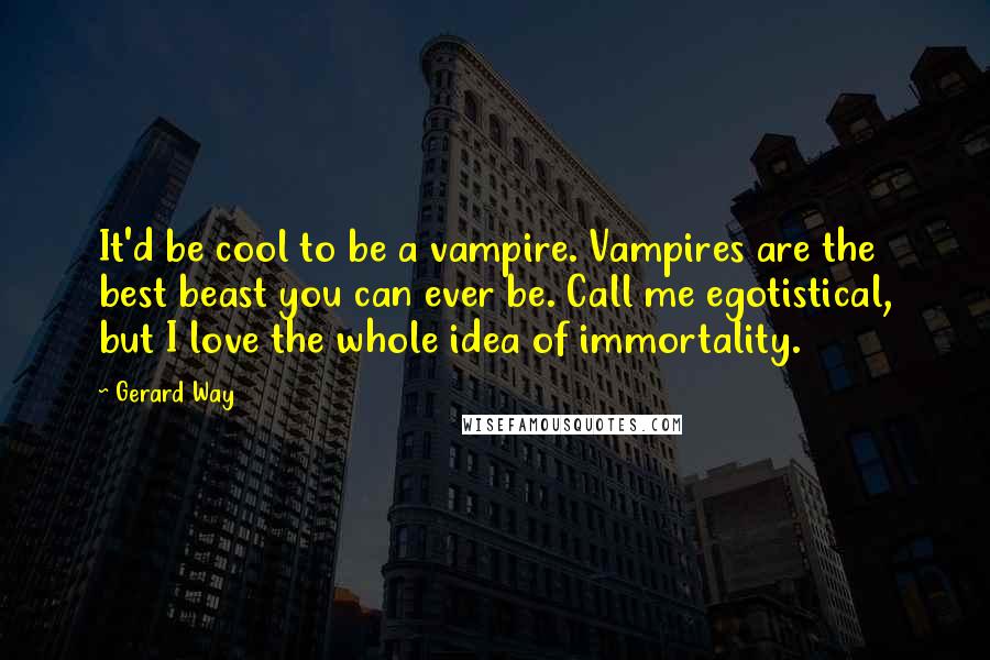 Gerard Way Quotes: It'd be cool to be a vampire. Vampires are the best beast you can ever be. Call me egotistical, but I love the whole idea of immortality.