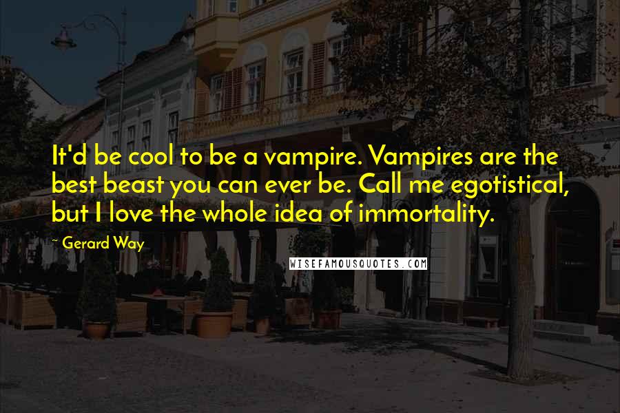 Gerard Way Quotes: It'd be cool to be a vampire. Vampires are the best beast you can ever be. Call me egotistical, but I love the whole idea of immortality.