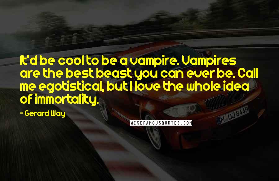 Gerard Way Quotes: It'd be cool to be a vampire. Vampires are the best beast you can ever be. Call me egotistical, but I love the whole idea of immortality.