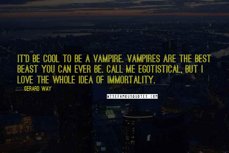 Gerard Way Quotes: It'd be cool to be a vampire. Vampires are the best beast you can ever be. Call me egotistical, but I love the whole idea of immortality.