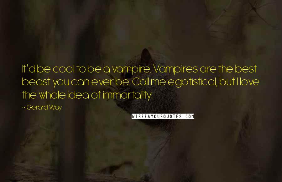 Gerard Way Quotes: It'd be cool to be a vampire. Vampires are the best beast you can ever be. Call me egotistical, but I love the whole idea of immortality.